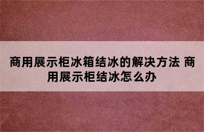 商用展示柜冰箱结冰的解决方法 商用展示柜结冰怎么办